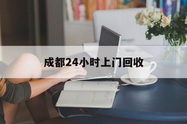 玉环最新成都24小时上门回收方法分析(最方便真实的玉环成都24小时上门回收废品电话方法)