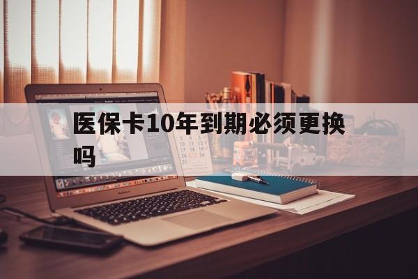 玉环最新医保卡10年到期必须更换吗方法分析(最方便真实的玉环医保卡十年没用了现在还能用吗方法)