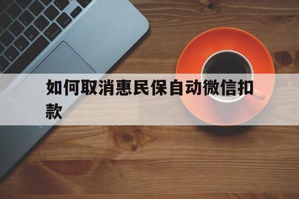 玉环最新如何取消惠民保自动微信扣款方法分析(最方便真实的玉环惠民保怎么续费方法)
