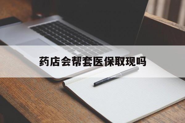 玉环最新药店会帮套医保取现吗方法分析(最方便真实的玉环药店会帮你套现医保卡吗方法)