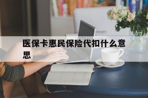 玉环最新医保卡惠民保险代扣什么意思方法分析(最方便真实的玉环医保卡惠民保险代扣什么意思啊方法)