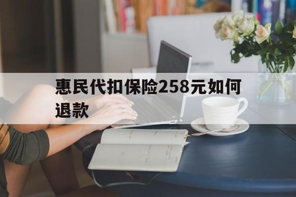 玉环最新惠民代扣保险258元如何退款方法分析(最方便真实的玉环如何退惠民保方法)