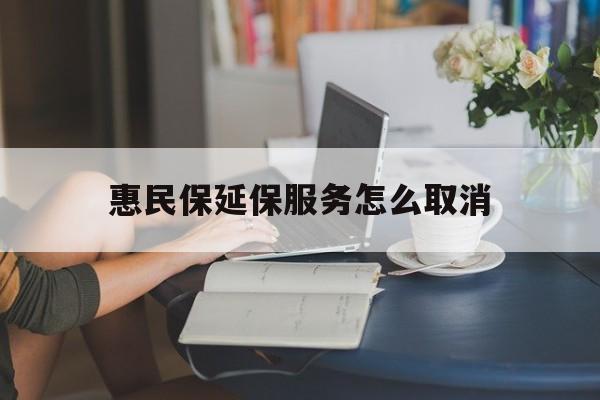 玉环最新惠民保延保服务怎么取消方法分析(最方便真实的玉环惠民保延保服务怎么取消申请方法)
