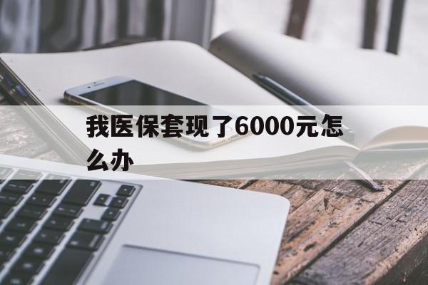 玉环最新我医保套现了6000元怎么办方法分析(最方便真实的玉环我医保套现了6000元怎么办理方法)