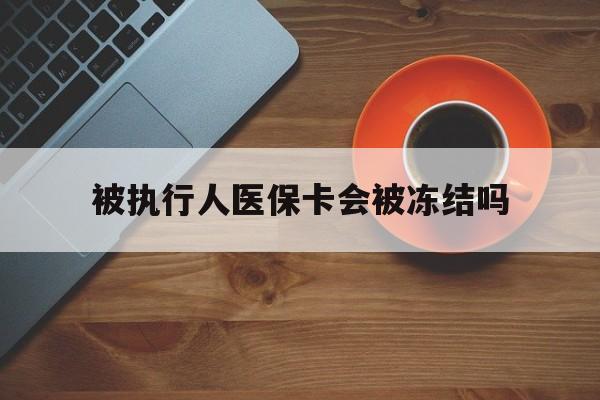 玉环最新被执行人医保卡会被冻结吗方法分析(最方便真实的玉环被执行人 医保方法)